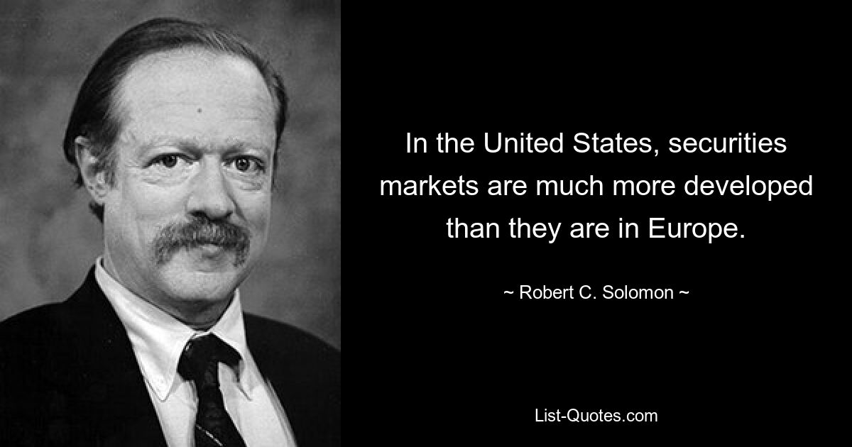 In the United States, securities markets are much more developed than they are in Europe. — © Robert C. Solomon