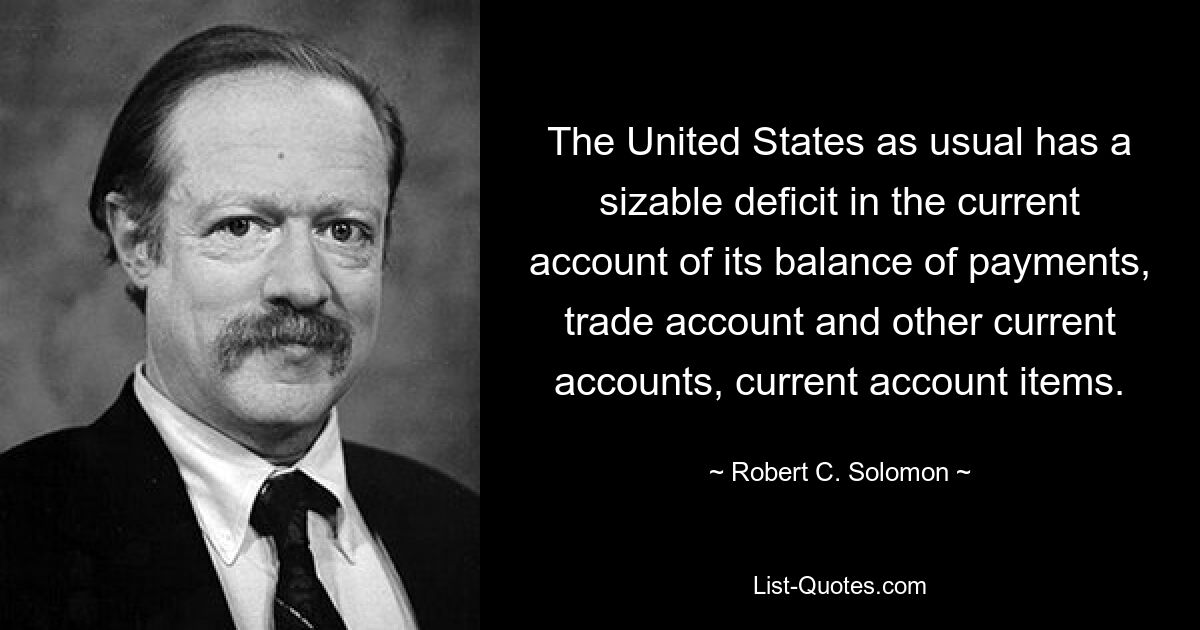 The United States as usual has a sizable deficit in the current account of its balance of payments, trade account and other current accounts, current account items. — © Robert C. Solomon