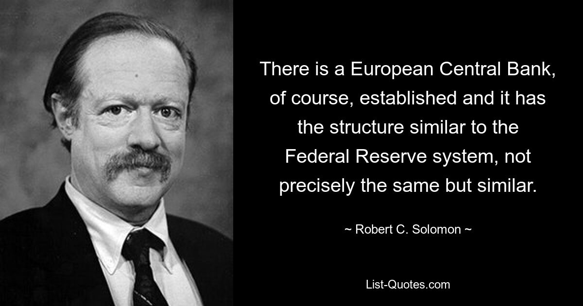 There is a European Central Bank, of course, established and it has the structure similar to the Federal Reserve system, not precisely the same but similar. — © Robert C. Solomon