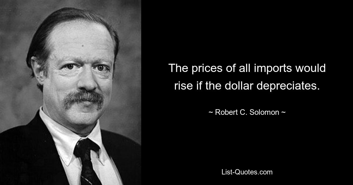 The prices of all imports would rise if the dollar depreciates. — © Robert C. Solomon