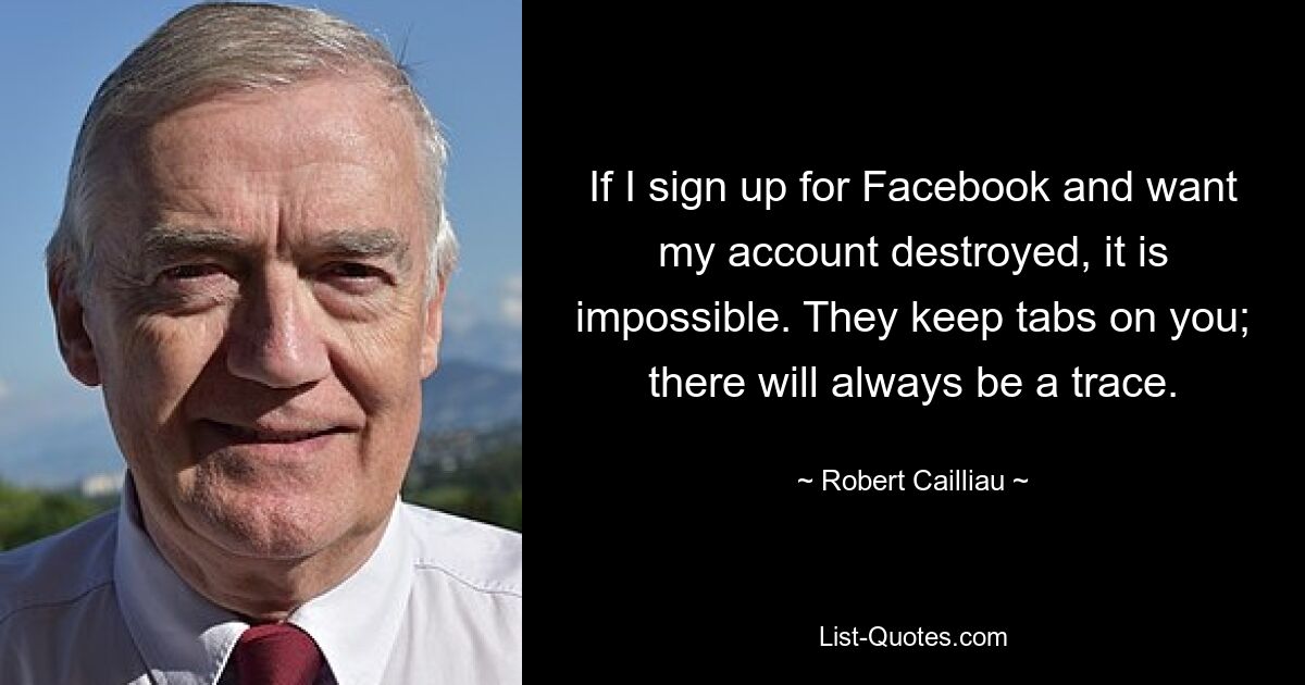 If I sign up for Facebook and want my account destroyed, it is impossible. They keep tabs on you; there will always be a trace. — © Robert Cailliau