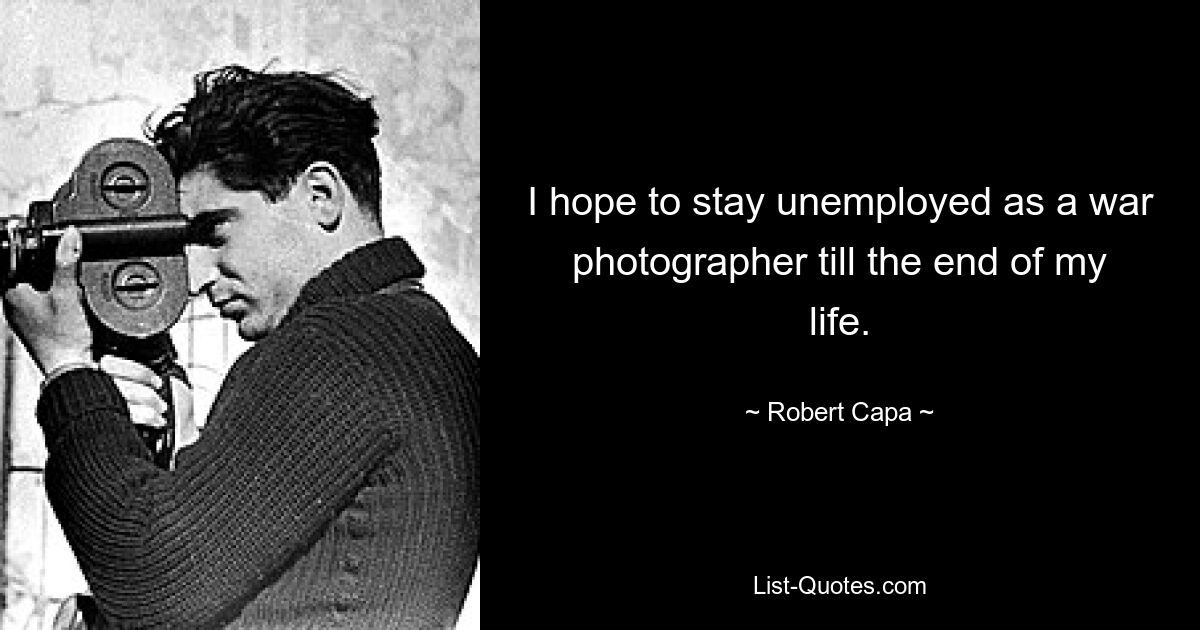 I hope to stay unemployed as a war photographer till the end of my life. — © Robert Capa