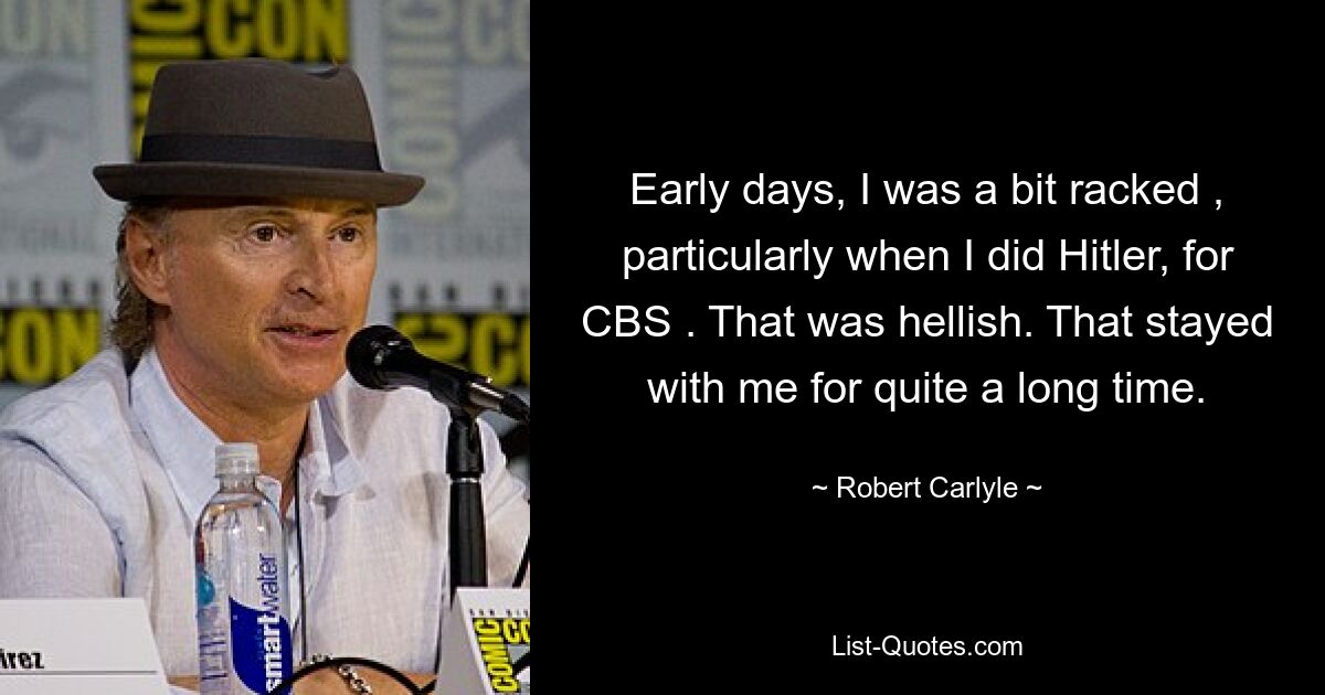 Early days, I was a bit racked , particularly when I did Hitler, for CBS . That was hellish. That stayed with me for quite a long time. — © Robert Carlyle