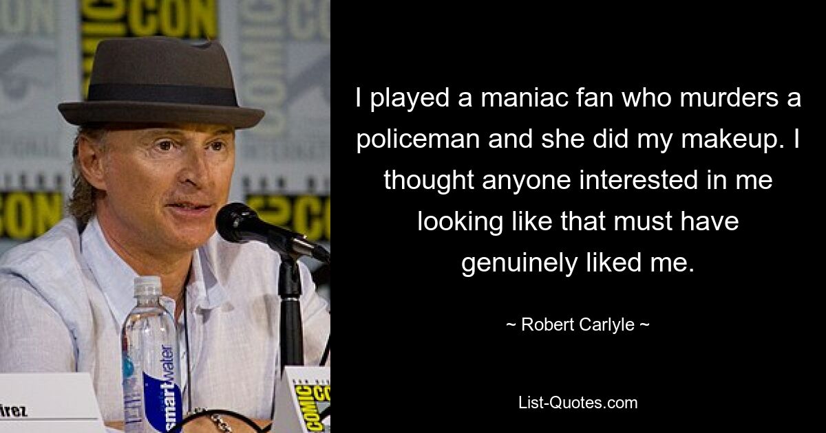 I played a maniac fan who murders a policeman and she did my makeup. I thought anyone interested in me looking like that must have genuinely liked me. — © Robert Carlyle