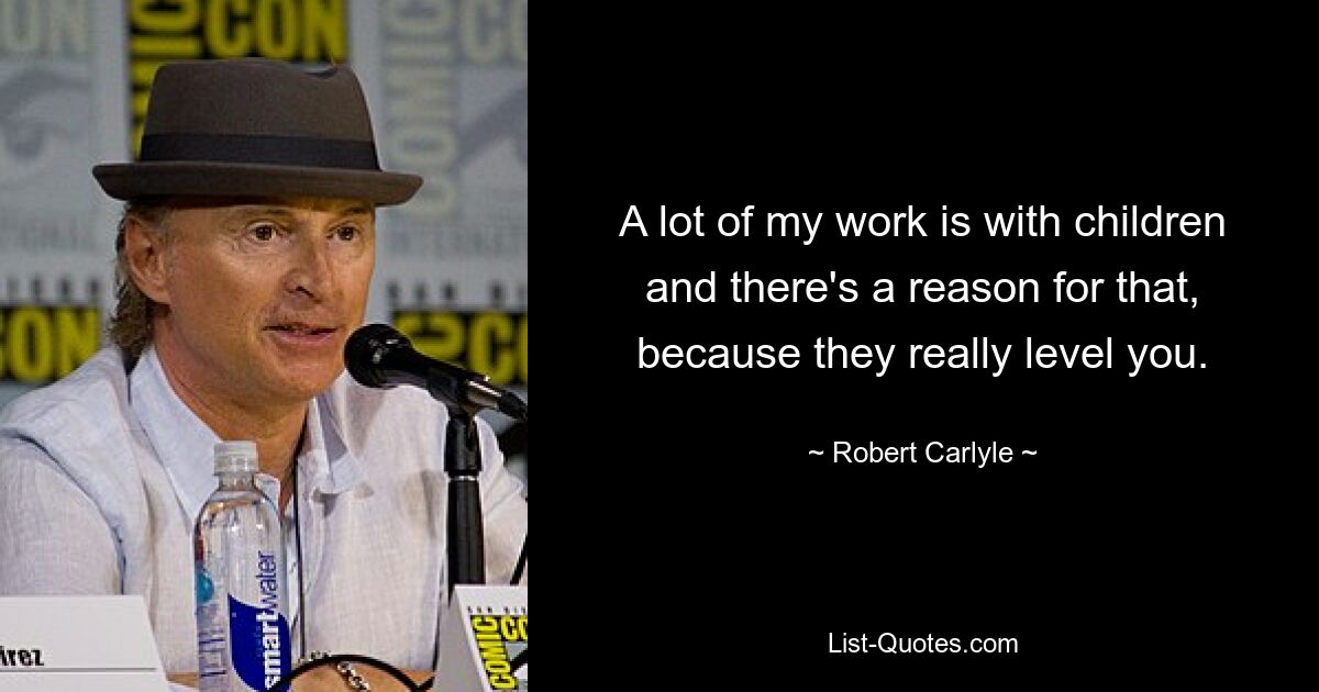 A lot of my work is with children and there's a reason for that, because they really level you. — © Robert Carlyle