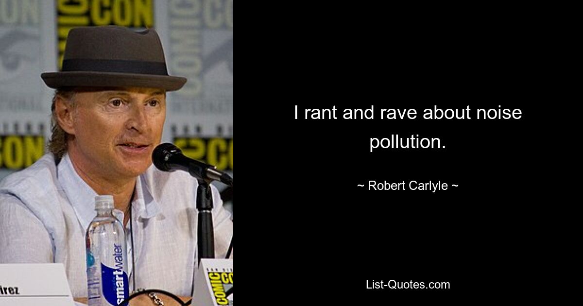 I rant and rave about noise pollution. — © Robert Carlyle