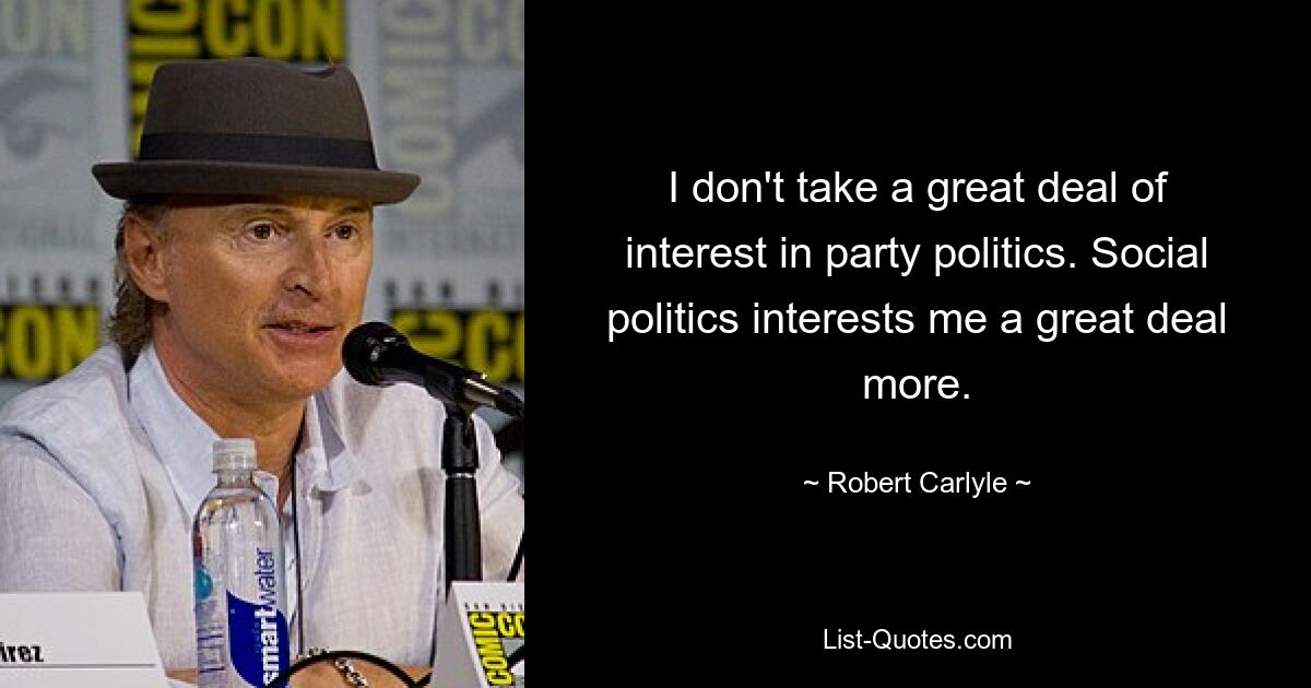 I don't take a great deal of interest in party politics. Social politics interests me a great deal more. — © Robert Carlyle