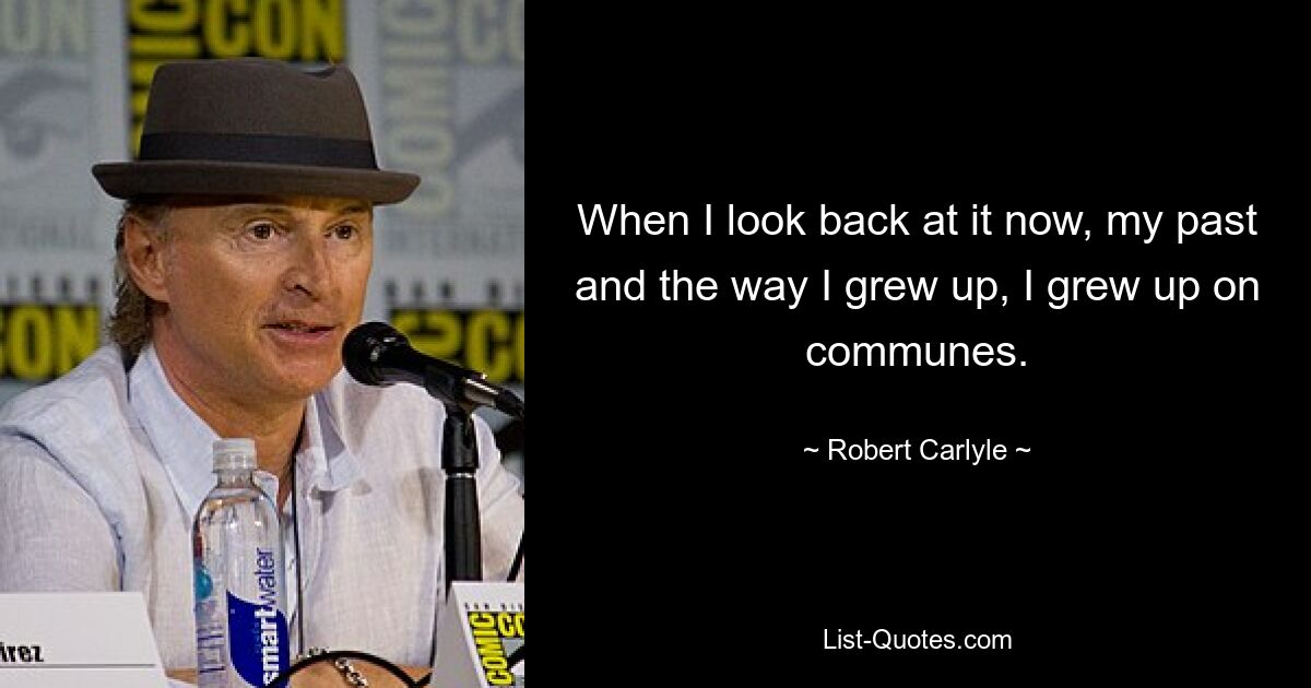 When I look back at it now, my past and the way I grew up, I grew up on communes. — © Robert Carlyle