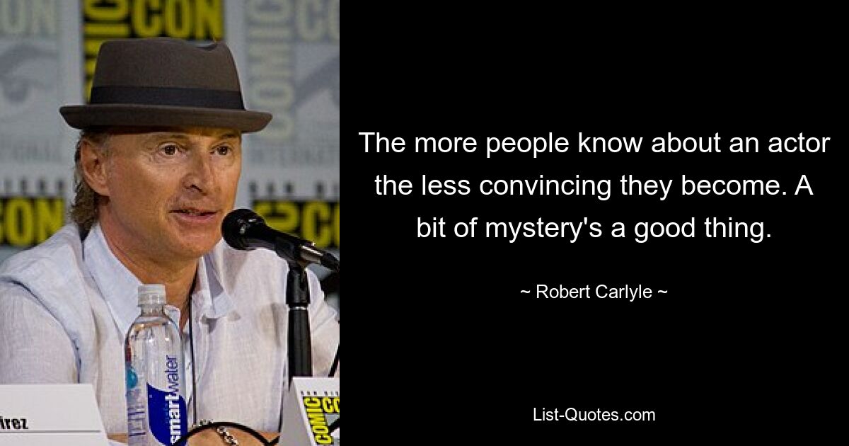 The more people know about an actor the less convincing they become. A bit of mystery's a good thing. — © Robert Carlyle