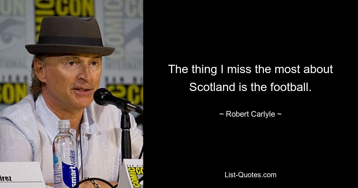 The thing I miss the most about Scotland is the football. — © Robert Carlyle