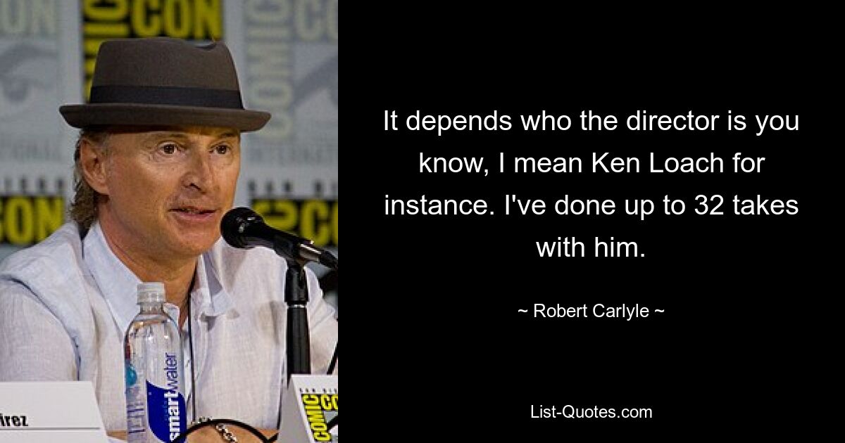 It depends who the director is you know, I mean Ken Loach for instance. I've done up to 32 takes with him. — © Robert Carlyle