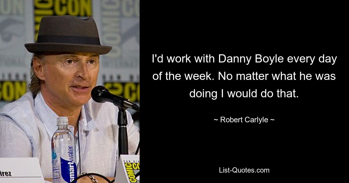 I'd work with Danny Boyle every day of the week. No matter what he was doing I would do that. — © Robert Carlyle