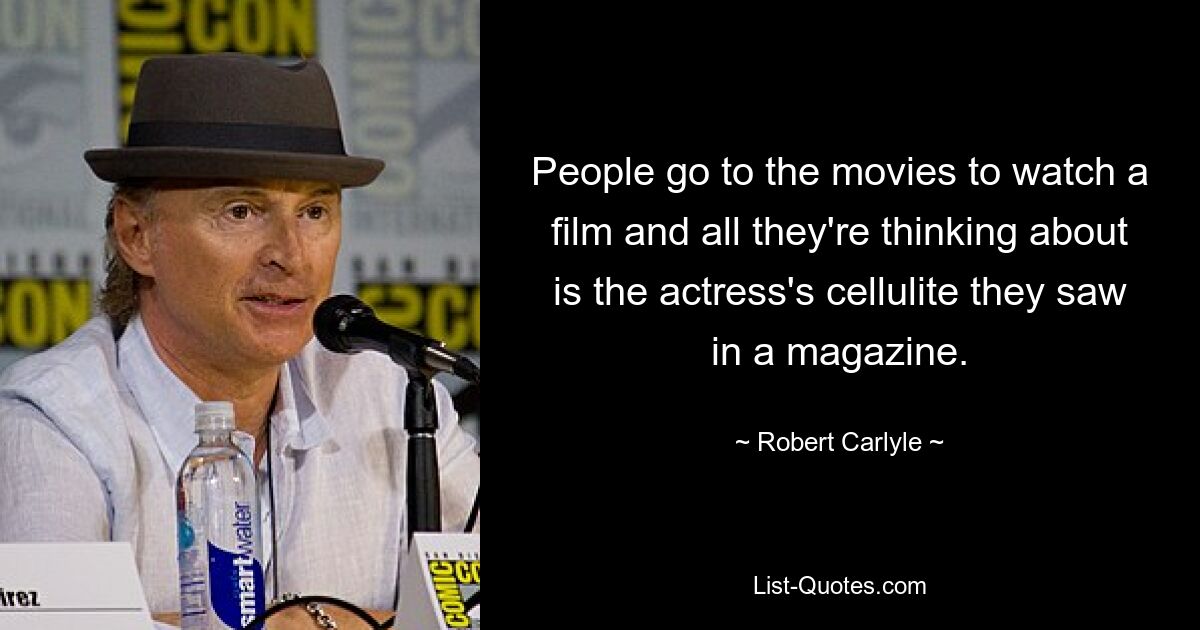 People go to the movies to watch a film and all they're thinking about is the actress's cellulite they saw in a magazine. — © Robert Carlyle