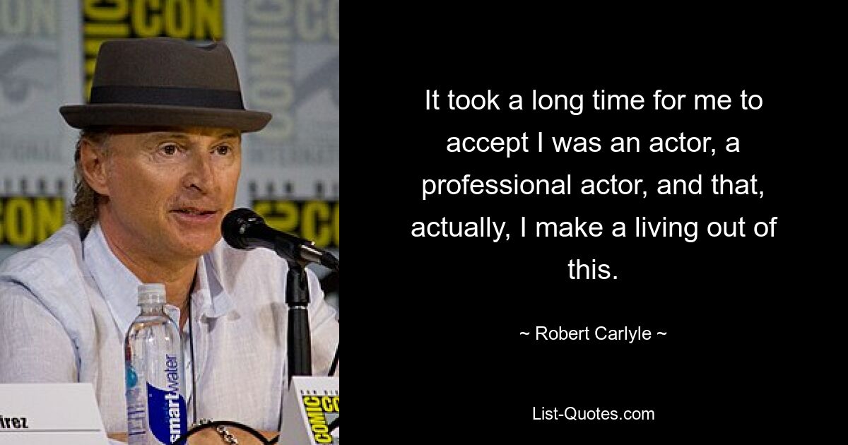 It took a long time for me to accept I was an actor, a professional actor, and that, actually, I make a living out of this. — © Robert Carlyle