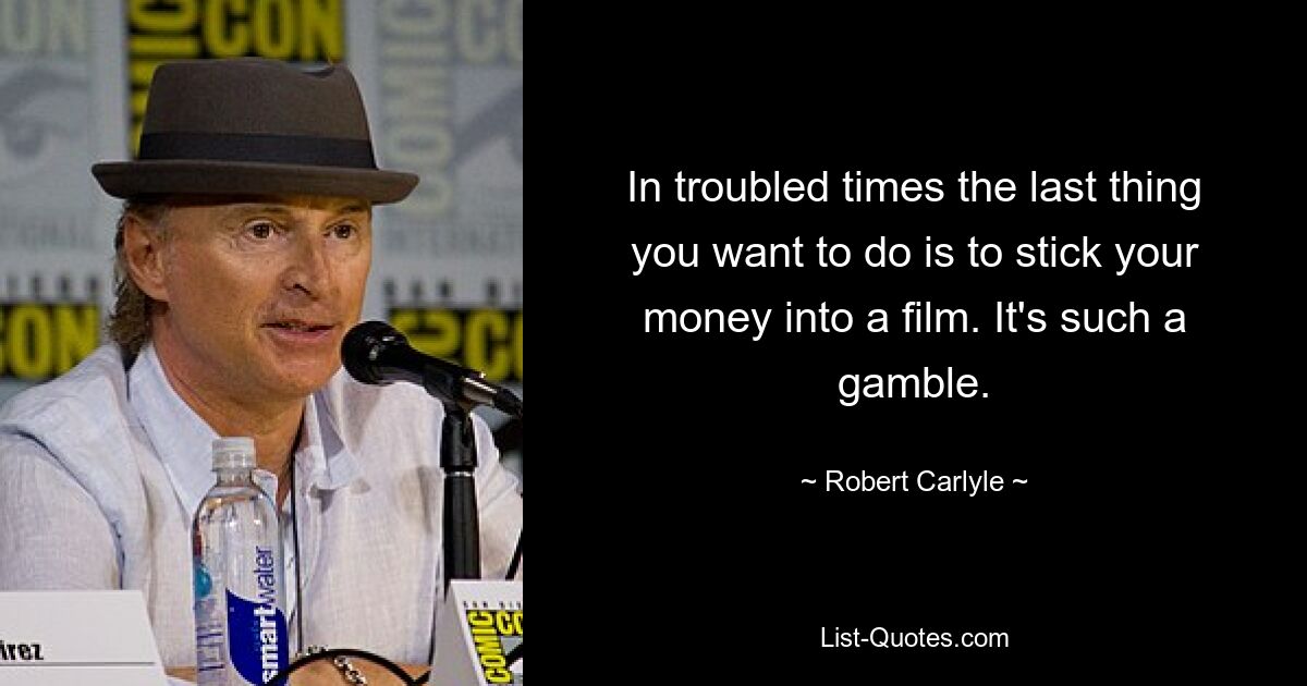 In troubled times the last thing you want to do is to stick your money into a film. It's such a gamble. — © Robert Carlyle