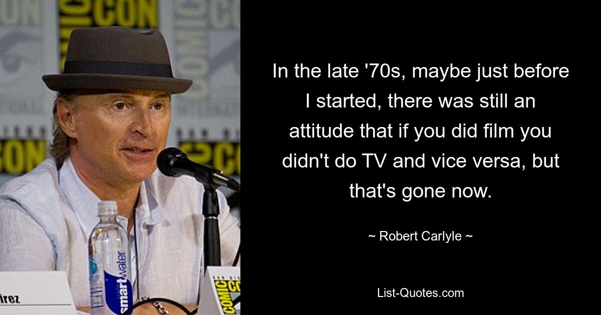 In the late '70s, maybe just before I started, there was still an attitude that if you did film you didn't do TV and vice versa, but that's gone now. — © Robert Carlyle