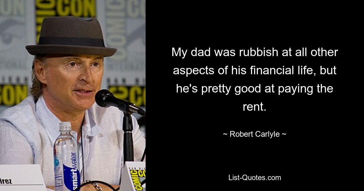 My dad was rubbish at all other aspects of his financial life, but he's pretty good at paying the rent. — © Robert Carlyle