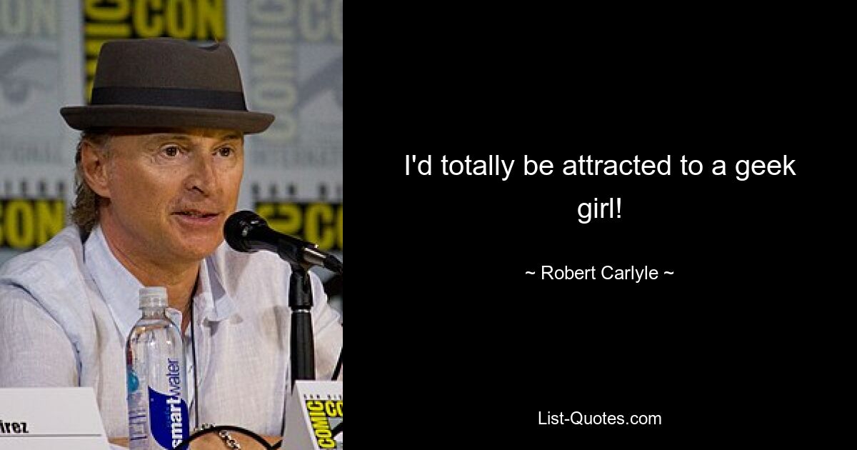 I'd totally be attracted to a geek girl! — © Robert Carlyle