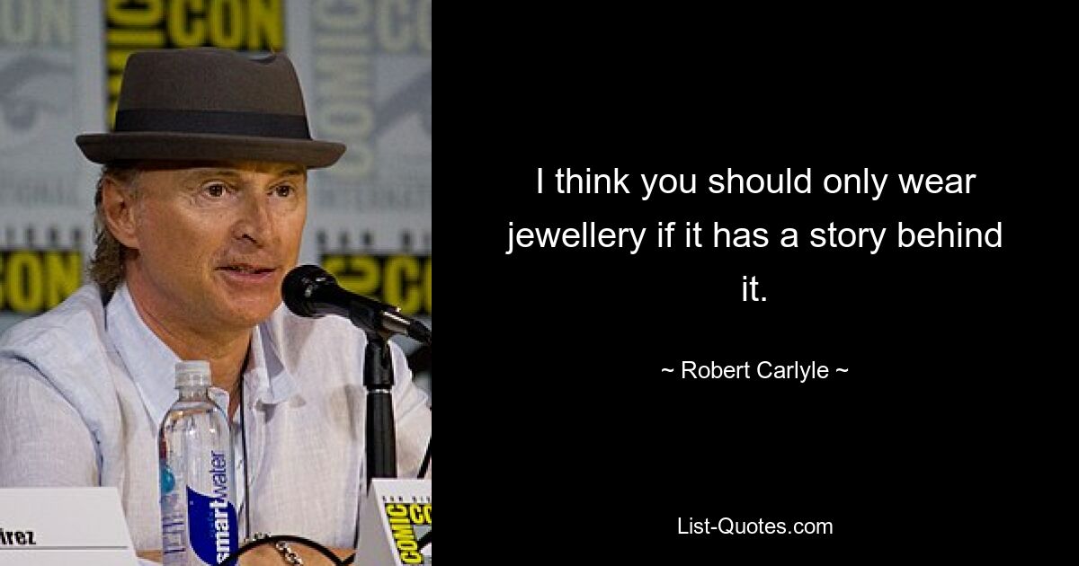 I think you should only wear jewellery if it has a story behind it. — © Robert Carlyle