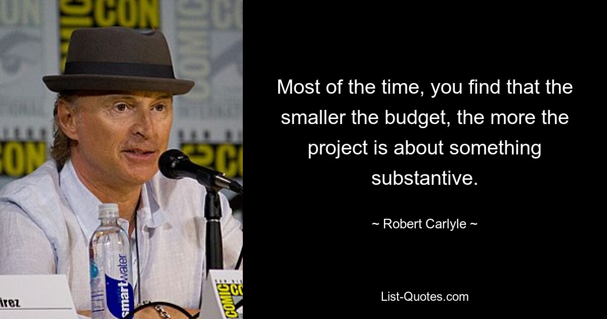 Most of the time, you find that the smaller the budget, the more the project is about something substantive. — © Robert Carlyle