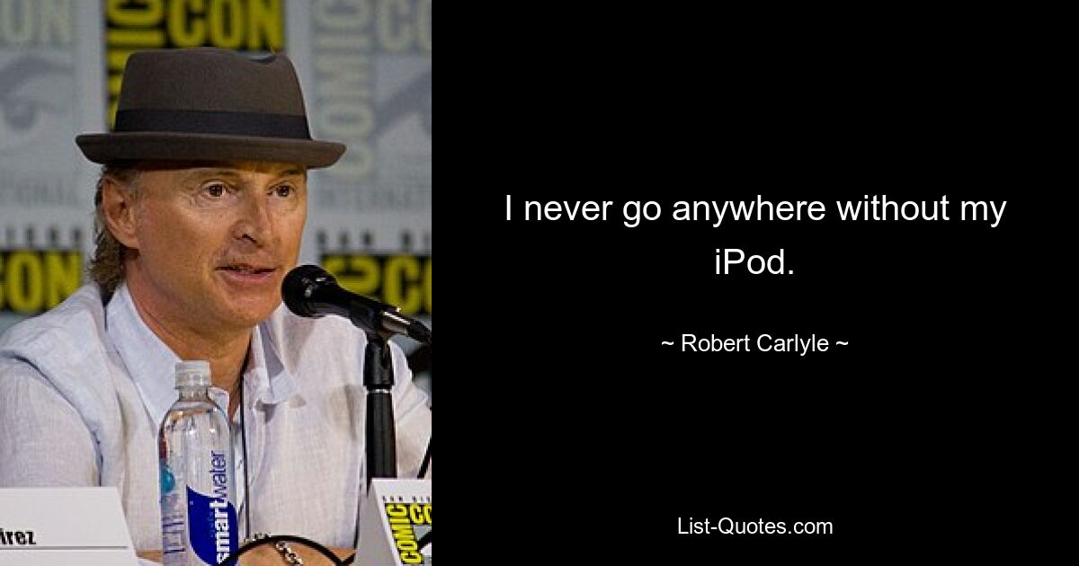 I never go anywhere without my iPod. — © Robert Carlyle