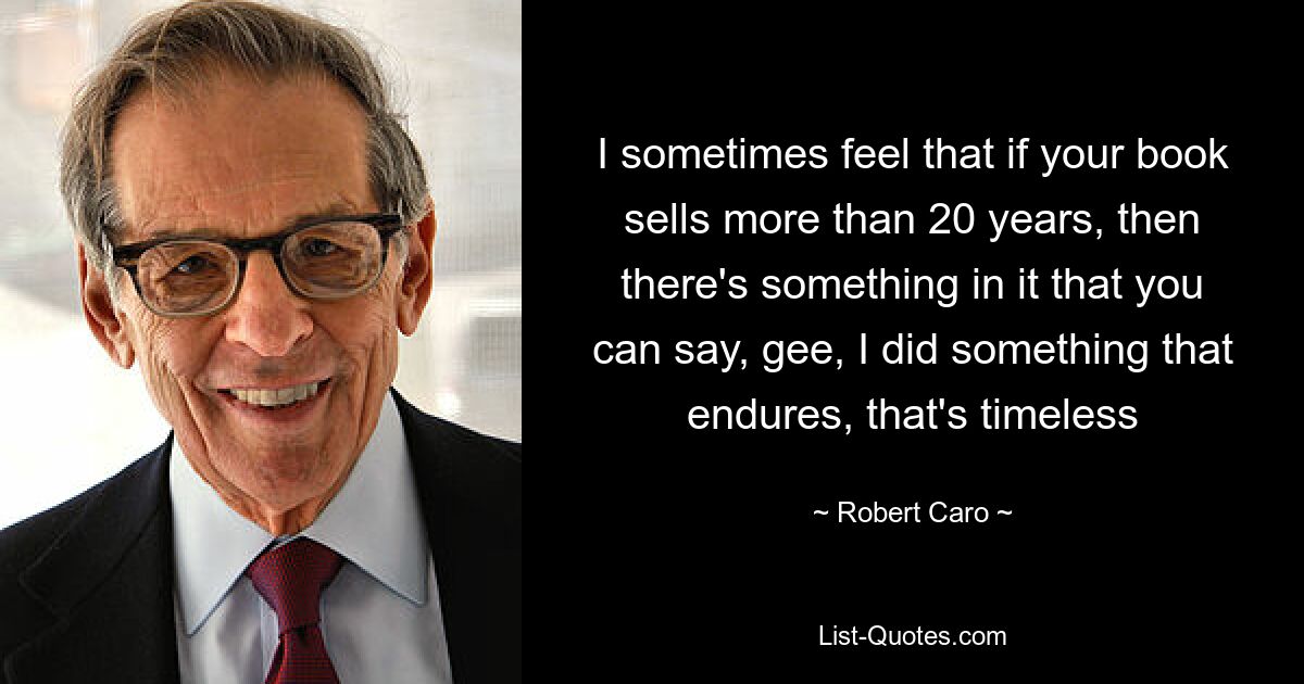 I sometimes feel that if your book sells more than 20 years, then there's something in it that you can say, gee, I did something that endures, that's timeless — © Robert Caro