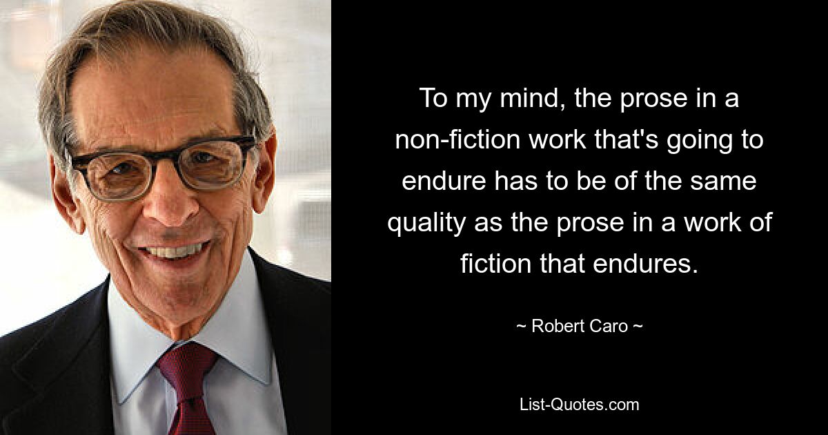 To my mind, the prose in a non-fiction work that's going to endure has to be of the same quality as the prose in a work of fiction that endures. — © Robert Caro