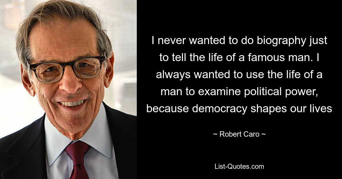 I never wanted to do biography just to tell the life of a famous man. I always wanted to use the life of a man to examine political power, because democracy shapes our lives — © Robert Caro