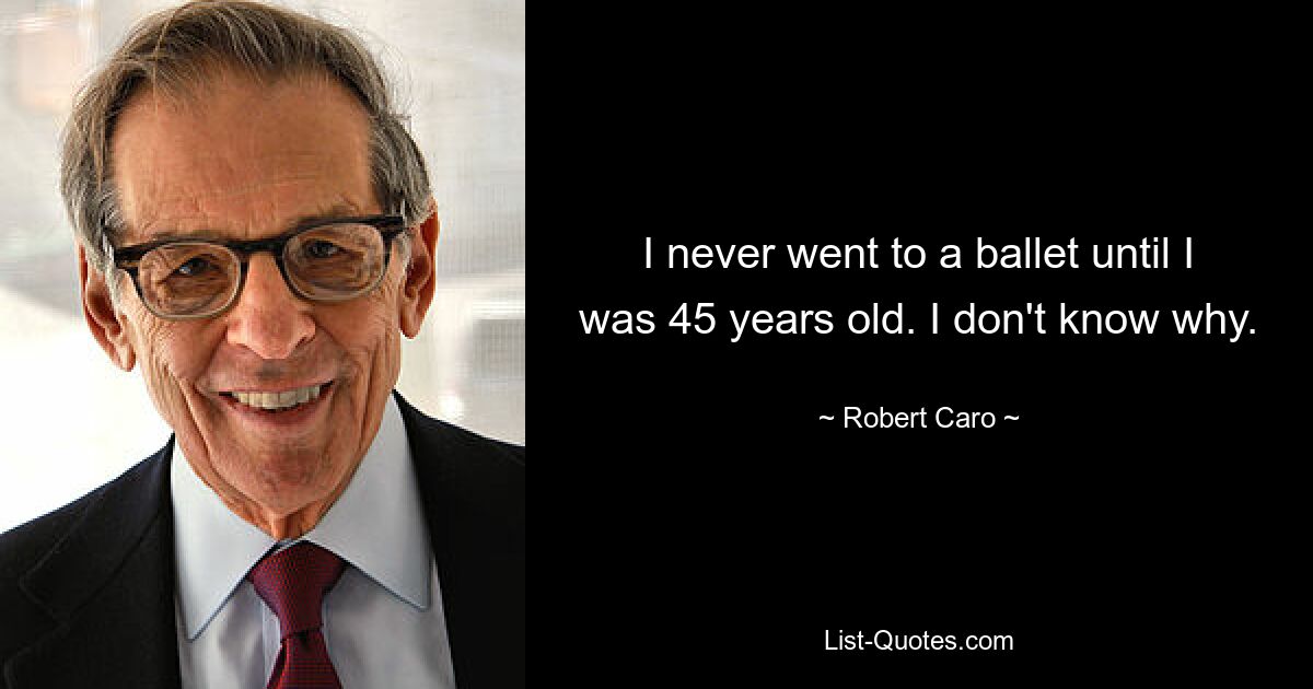 I never went to a ballet until I was 45 years old. I don't know why. — © Robert Caro