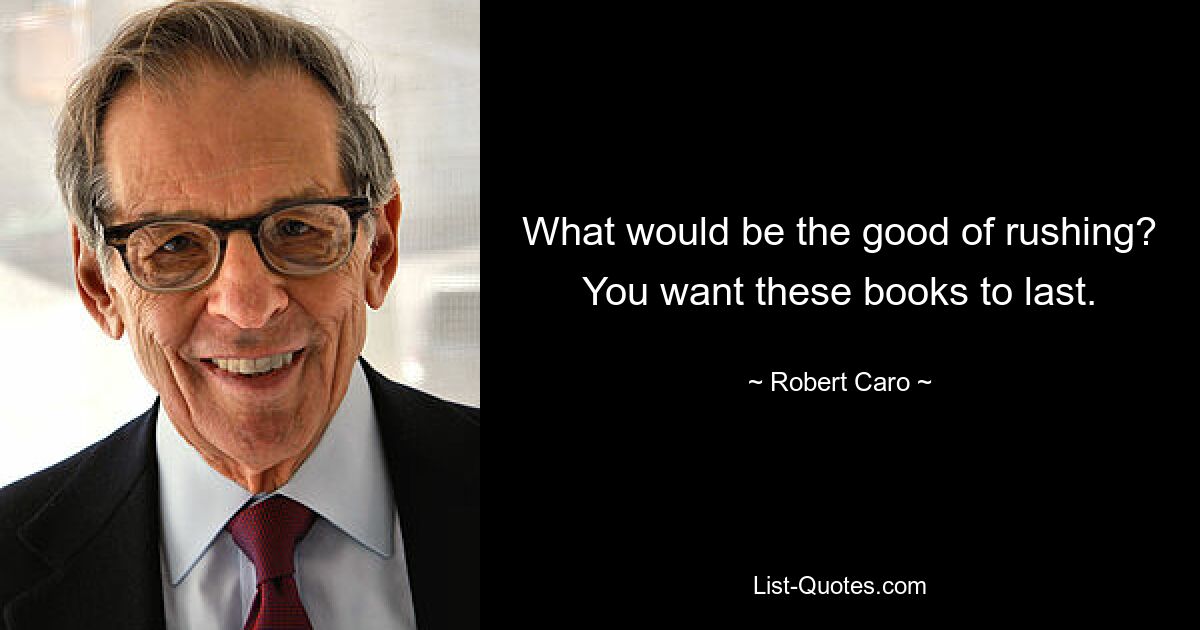 What would be the good of rushing? You want these books to last. — © Robert Caro