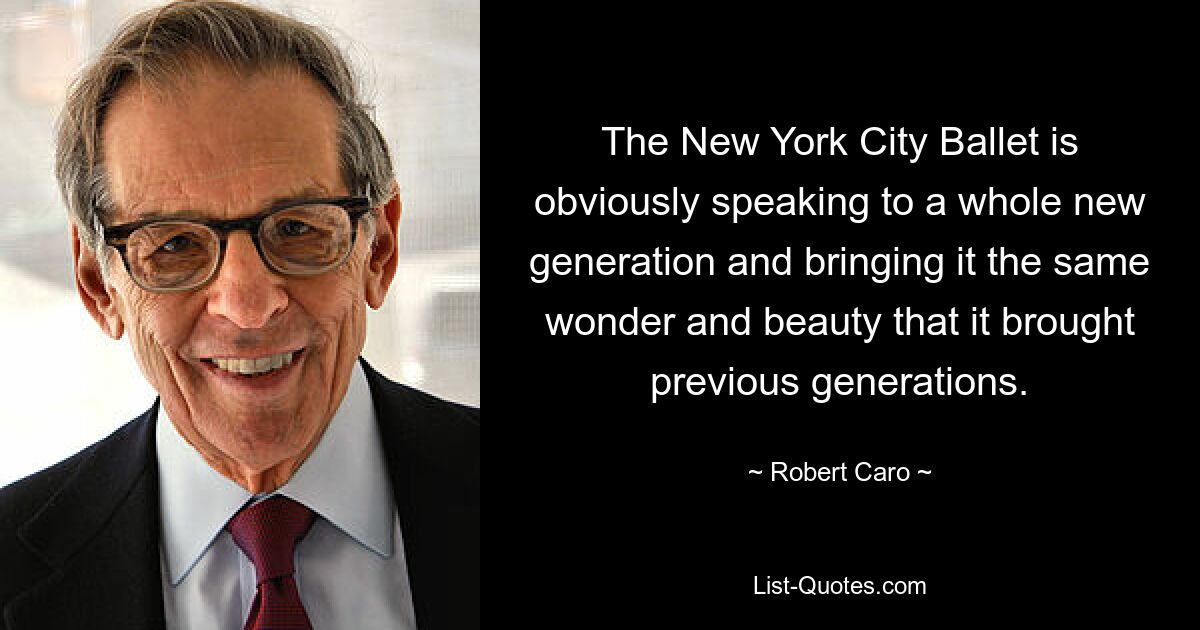 The New York City Ballet is obviously speaking to a whole new generation and bringing it the same wonder and beauty that it brought previous generations. — © Robert Caro