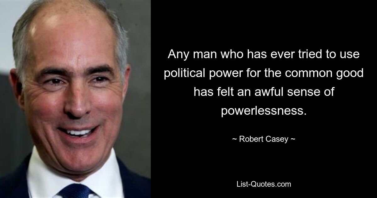 Any man who has ever tried to use political power for the common good has felt an awful sense of powerlessness. — © Robert Casey