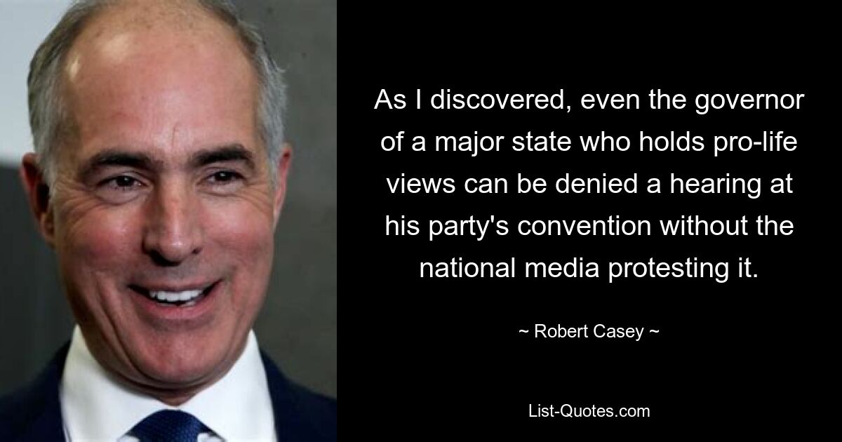 As I discovered, even the governor of a major state who holds pro-life views can be denied a hearing at his party's convention without the national media protesting it. — © Robert Casey