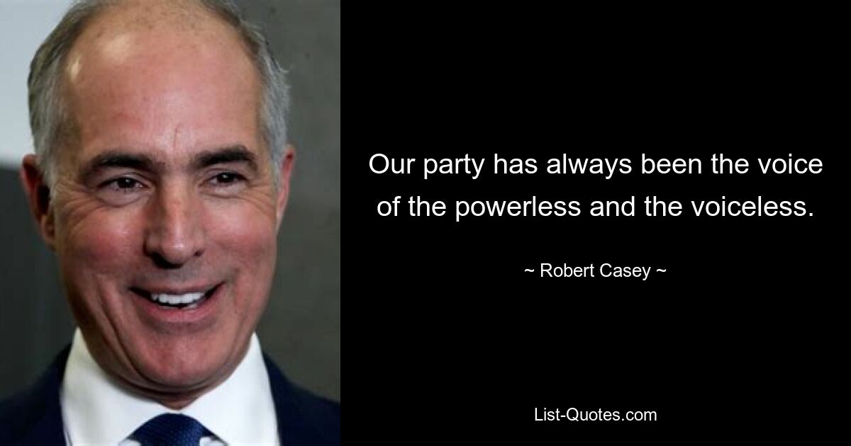 Our party has always been the voice of the powerless and the voiceless. — © Robert Casey