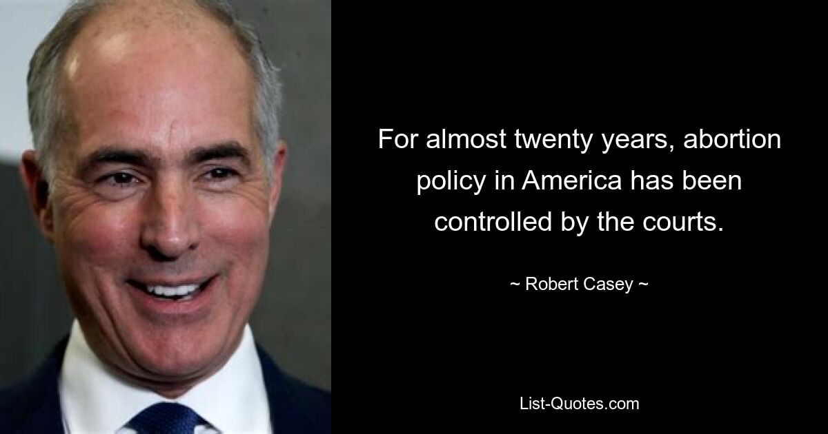 For almost twenty years, abortion policy in America has been controlled by the courts. — © Robert Casey