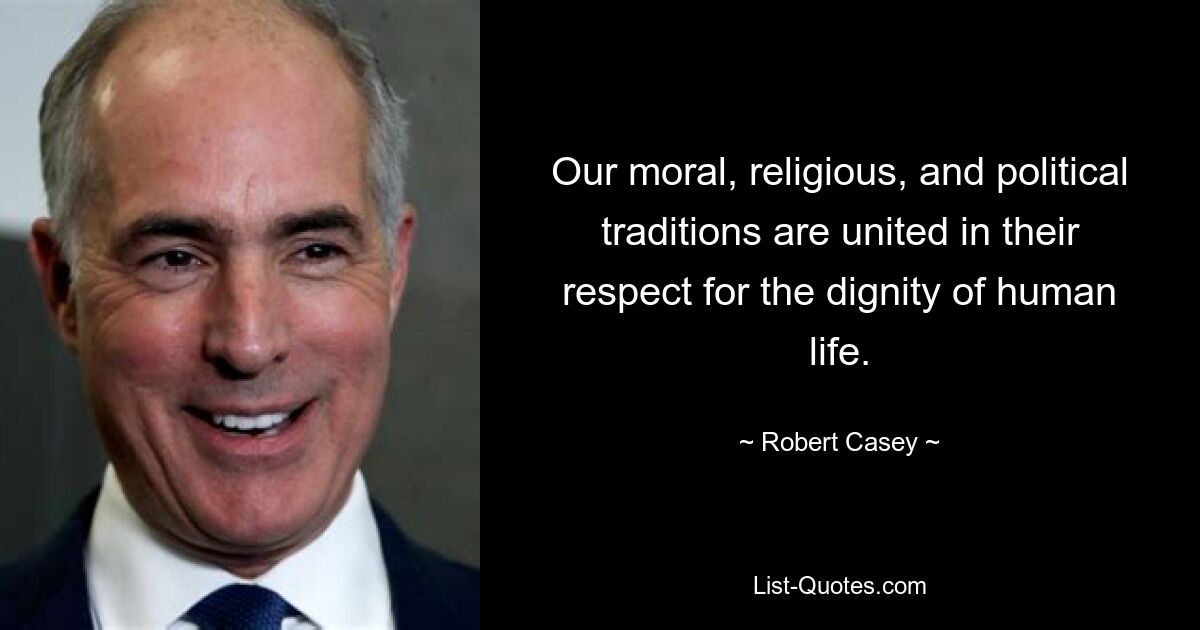 Our moral, religious, and political traditions are united in their respect for the dignity of human life. — © Robert Casey