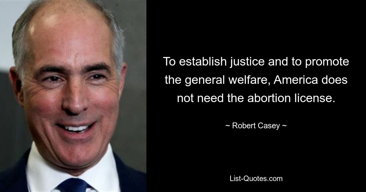 To establish justice and to promote the general welfare, America does not need the abortion license. — © Robert Casey