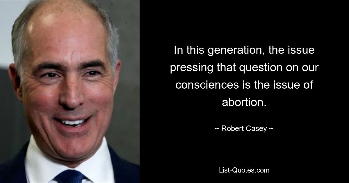 In this generation, the issue pressing that question on our consciences is the issue of abortion. — © Robert Casey