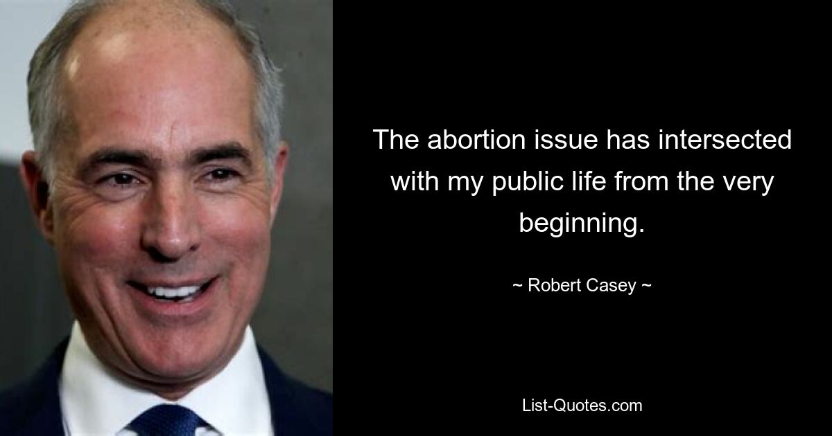 The abortion issue has intersected with my public life from the very beginning. — © Robert Casey