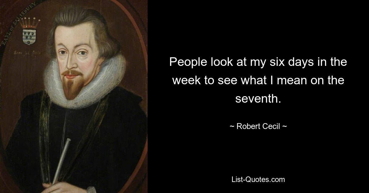 People look at my six days in the week to see what I mean on the seventh. — © Robert Cecil