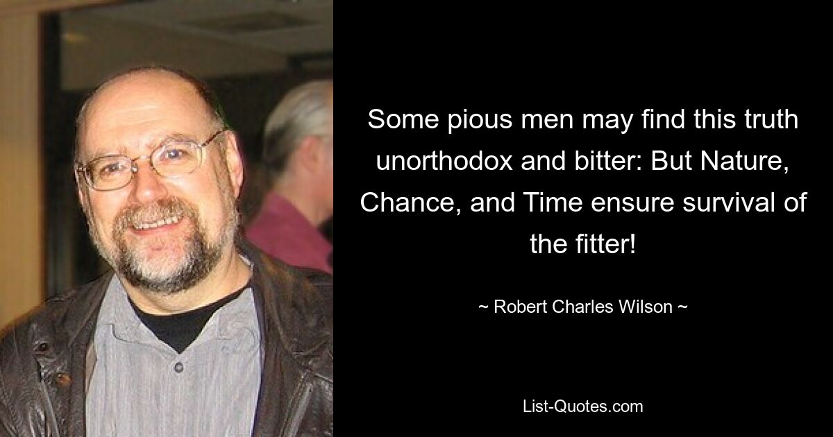 Some pious men may find this truth unorthodox and bitter: But Nature, Chance, and Time ensure survival of the fitter! — © Robert Charles Wilson