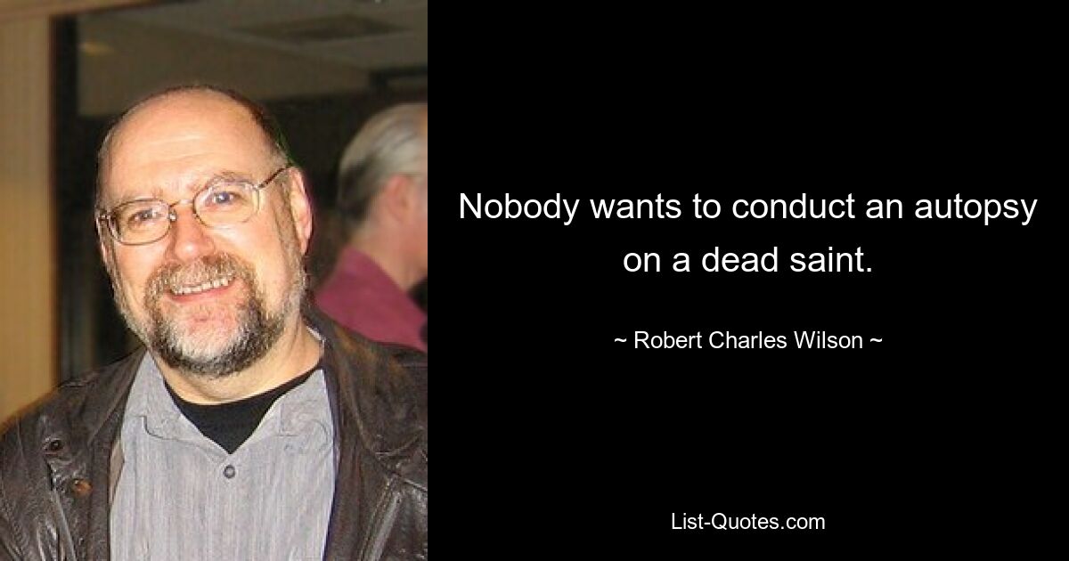 Nobody wants to conduct an autopsy on a dead saint. — © Robert Charles Wilson