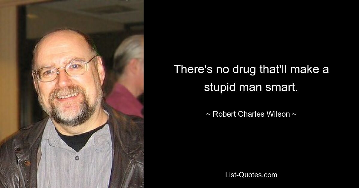 There's no drug that'll make a stupid man smart. — © Robert Charles Wilson