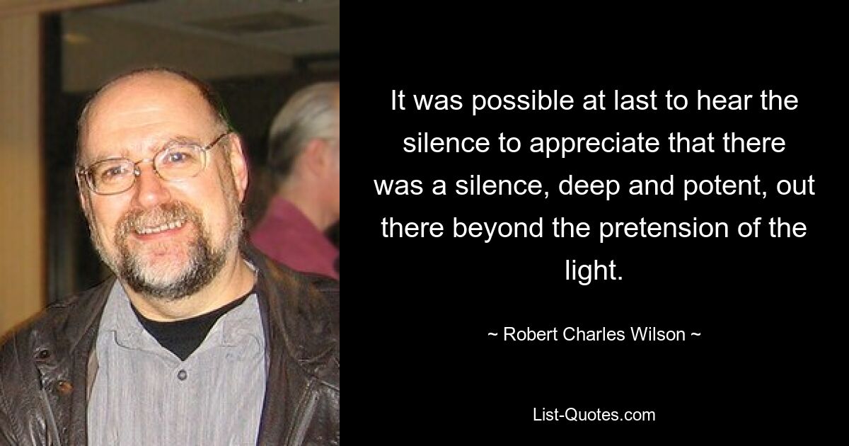 Endlich war es möglich, die Stille zu hören und zu erkennen, dass da draußen eine Stille herrschte, tief und kraftvoll, jenseits der Anmaßung des Lichts. — © Robert Charles Wilson 