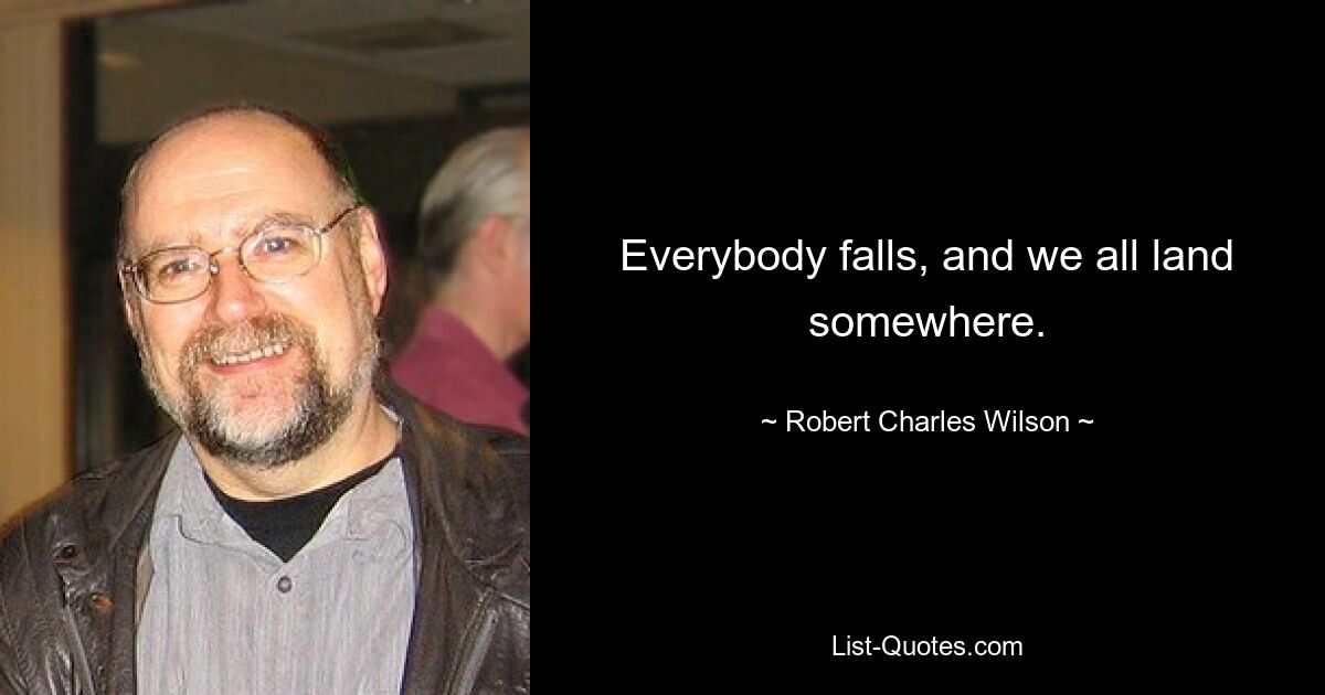 Everybody falls, and we all land somewhere. — © Robert Charles Wilson