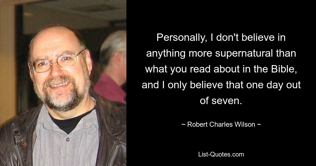 Personally, I don't believe in anything more supernatural than what you read about in the Bible, and I only believe that one day out of seven. — © Robert Charles Wilson