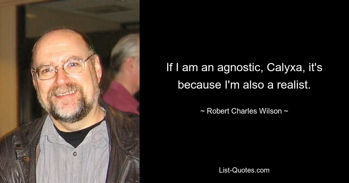 If I am an agnostic, Calyxa, it's because I'm also a realist. — © Robert Charles Wilson