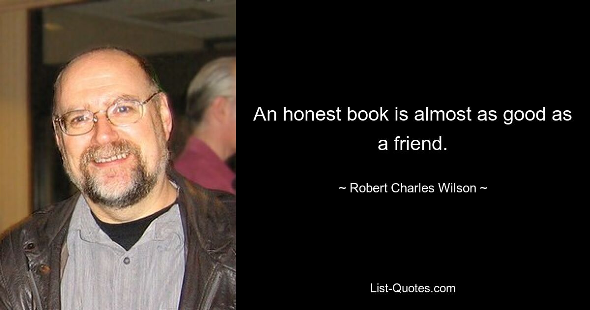 An honest book is almost as good as a friend. — © Robert Charles Wilson