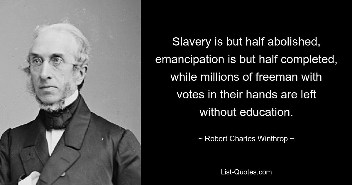 Slavery is but half abolished, emancipation is but half completed, while millions of freeman with votes in their hands are left without education. — © Robert Charles Winthrop