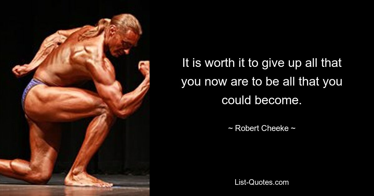 It is worth it to give up all that you now are to be all that you could become. — © Robert Cheeke